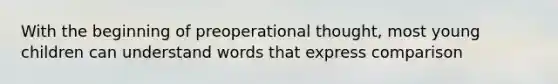 With the beginning of preoperational thought, most young children can understand words that express comparison