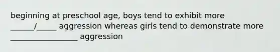 beginning at preschool age, boys tend to exhibit more ______/_____ aggression whereas girls tend to demonstrate more _________________ aggression