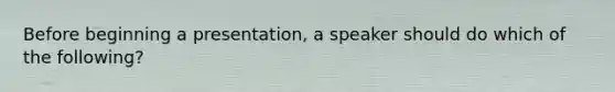 Before beginning a presentation, a speaker should do which of the following?