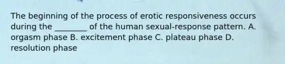 The beginning of the process of erotic responsiveness occurs during the ________ of the human sexual-response pattern. A. orgasm phase B. excitement phase C. plateau phase D. resolution phase