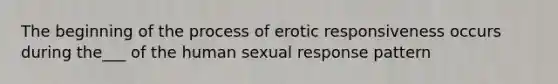 The beginning of the process of erotic responsiveness occurs during the___ of the human sexual response pattern