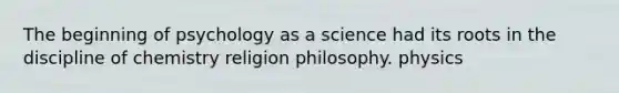 The beginning of psychology as a science had its roots in the discipline of chemistry religion philosophy. physics