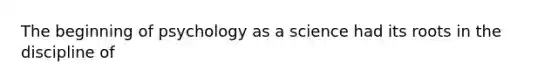 The beginning of psychology as a science had its roots in the discipline of