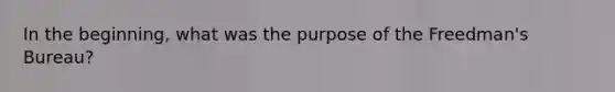 In the beginning, what was the purpose of the Freedman's Bureau?