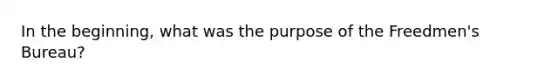 In the beginning, what was the purpose of the Freedmen's Bureau?