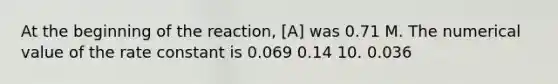 At the beginning of the reaction, [A] was 0.71 M. The numerical value of the rate constant is 0.069 0.14 10. 0.036