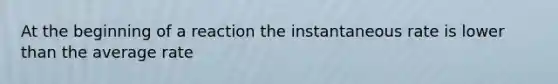 At the beginning of a reaction the instantaneous rate is lower than the average rate