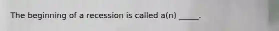 The beginning of a recession is called a(n) _____.