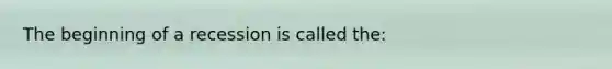 The beginning of a recession is called the: