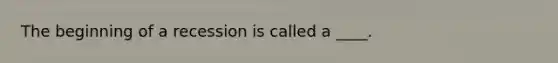 The beginning of a recession is called a ____.