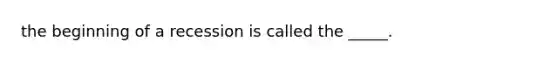 the beginning of a recession is called the _____.