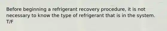 Before beginning a refrigerant recovery procedure, it is not necessary to know the type of refrigerant that is in the system. T/F