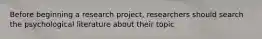 Before beginning a research project, researchers should search the psychological literature about their topic