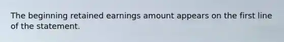 The beginning retained earnings amount appears on the first line of the statement.