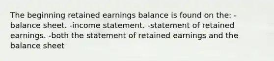 The beginning retained earnings balance is found on the: -balance sheet. -income statement. -statement of retained earnings. -both the statement of retained earnings and the balance sheet