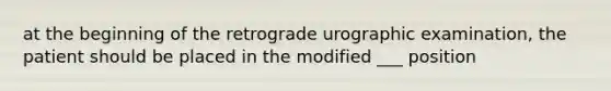 at the beginning of the retrograde urographic examination, the patient should be placed in the modified ___ position