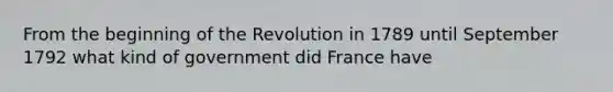 From the beginning of the Revolution in 1789 until September 1792 what kind of government did France have