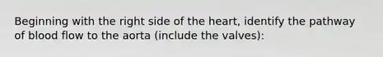 Beginning with the right side of <a href='https://www.questionai.com/knowledge/kya8ocqc6o-the-heart' class='anchor-knowledge'>the heart</a>, identify the pathway of blood flow to the aorta (include the valves):