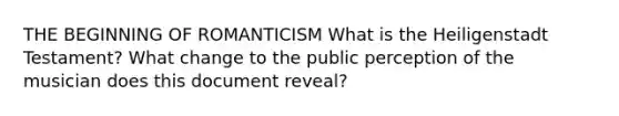 THE BEGINNING OF ROMANTICISM What is the Heiligenstadt Testament? What change to the public perception of the musician does this document reveal?