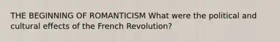 THE BEGINNING OF ROMANTICISM What were the political and cultural effects of the French Revolution?