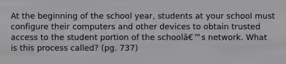 At the beginning of the school year, students at your school must configure their computers and other devices to obtain trusted access to the student portion of the schoolâ€™s network. What is this process called? (pg. 737)