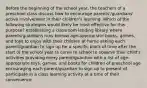 Before the beginning of the school year, the teachers of a preschool class discuss how to encourage parents'/guardians' active involvement in their children's learning. Which of the following strategies would likely be most effective for this purpose? establishing a classroom lending library where parents/guardians may borrow age-appropriate books, games, and toys to enjoy with their children at home asking each parent/guardian to sign up for a specific block of time after the start of the school year to come to school to observe their child's activities providing every parent/guardian with a list of age-appropriate toys, games, and books for children of preschool age encouraging each parent/guardian to sign up to present of participate in a class learning activity at a time of their convenience