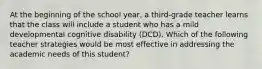 At the beginning of the school year, a third-grade teacher learns that the class will include a student who has a mild developmental cognitive disability (DCD). Which of the following teacher strategies would be most effective in addressing the academic needs of this student?