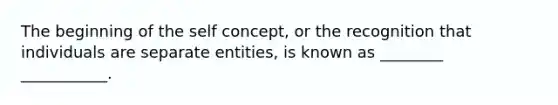 The beginning of the self concept, or the recognition that individuals are separate entities, is known as ________ ___________.