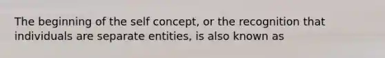 The beginning of the self concept, or the recognition that individuals are separate entities, is also known as