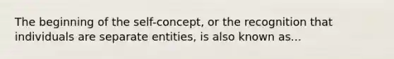 The beginning of the self-concept, or the recognition that individuals are separate entities, is also known as...