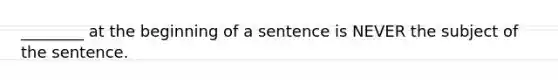 ________ at the beginning of a sentence is NEVER the subject of the sentence.