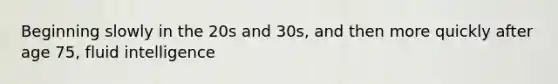 Beginning slowly in the 20s and 30s, and then more quickly after age 75, fluid intelligence