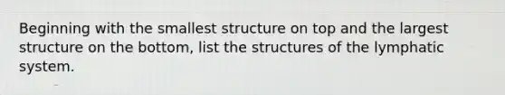 Beginning with the smallest structure on top and the largest structure on the bottom, list the structures of the lymphatic system.