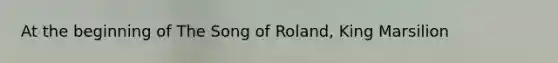 At the beginning of The Song of Roland, King Marsilion