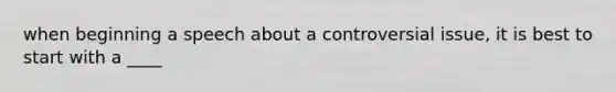 when beginning a speech about a controversial issue, it is best to start with a ____