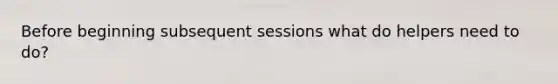 Before beginning subsequent sessions what do helpers need to do?