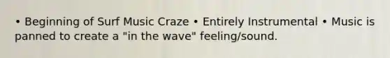 • Beginning of Surf Music Craze • Entirely Instrumental • Music is panned to create a "in the wave" feeling/sound.