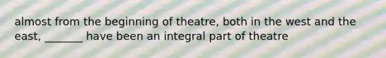 almost from the beginning of theatre, both in the west and the east, _______ have been an integral part of theatre