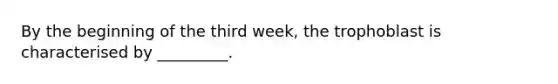 By the beginning of the third week, the trophoblast is characterised by _________.