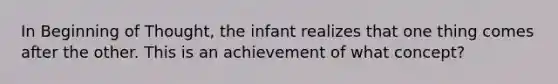 In Beginning of Thought, the infant realizes that one thing comes after the other. This is an achievement of what concept?