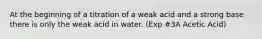 At the beginning of a titration of a weak acid and a strong base there is only the weak acid in water. (Exp #3A Acetic Acid)