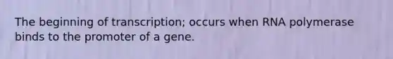 The beginning of transcription; occurs when RNA polymerase binds to the promoter of a gene.