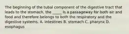 The beginning of the tubal component of the digestive tract that leads to the​ stomach, the​ _____ is a passageway for both air and food and therefore belongs to both the respiratory and the digestive systems. A. intestines B. stomach C. pharynx D. esophagus