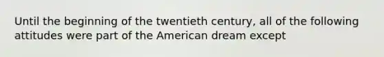 Until the beginning of the twentieth century, all of the following attitudes were part of the American dream except