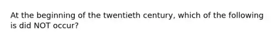 At the beginning of the twentieth century, which of the following is did NOT occur?