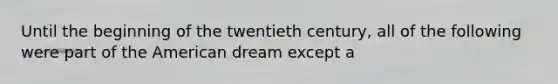 Until the beginning of the twentieth century, all of the following were part of the American dream except a