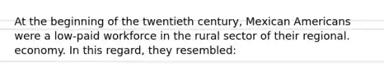 At the beginning of the twentieth century, Mexican Americans were a low-paid workforce in the rural sector of their regional. economy. In this regard, they resembled: