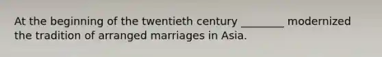 At the beginning of the twentieth century ________ modernized the tradition of arranged marriages in Asia.