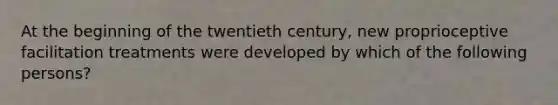 At the beginning of the twentieth century, new proprioceptive facilitation treatments were developed by which of the following persons?