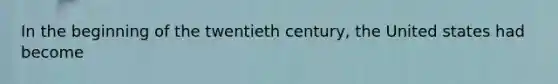 In the beginning of the twentieth century, the United states had become